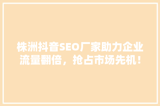 株洲抖音SEO厂家助力企业流量翻倍，抢占市场先机！