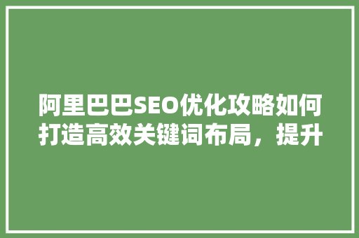阿里巴巴SEO优化攻略如何打造高效关键词布局，提升网站排名