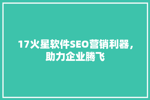 17火星软件SEO营销利器，助力企业腾飞