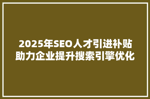 2025年SEO人才引进补贴助力企业提升搜索引擎优化实力