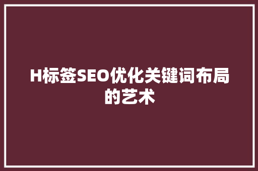 H标签SEO优化关键词布局的艺术
