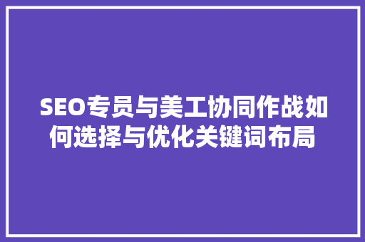 SEO专员与美工协同作战如何选择与优化关键词布局  第1张
