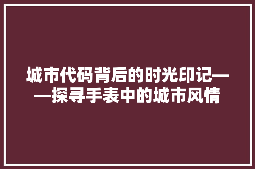 城市代码背后的时光印记——探寻手表中的城市风情