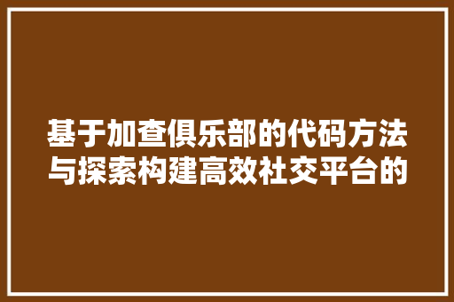 基于加查俱乐部的代码方法与探索构建高效社交平台的方法  第1张