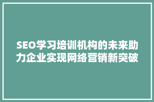 SEO学习培训机构的未来助力企业实现网络营销新突破