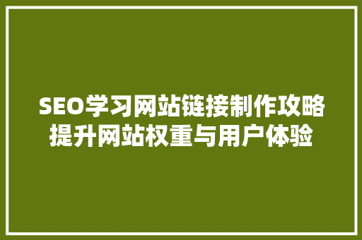 SEO学习网站链接制作攻略提升网站权重与用户体验