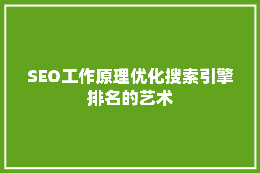 SEO工作原理优化搜索引擎排名的艺术
