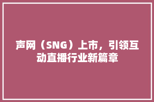 声网（SNG）上市，引领互动直播行业新篇章