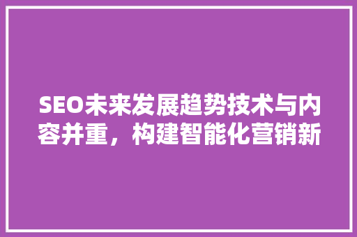 SEO未来发展趋势技术与内容并重，构建智能化营销新生态