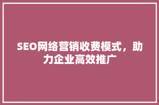 SEO网络营销收费模式，助力企业高效推广