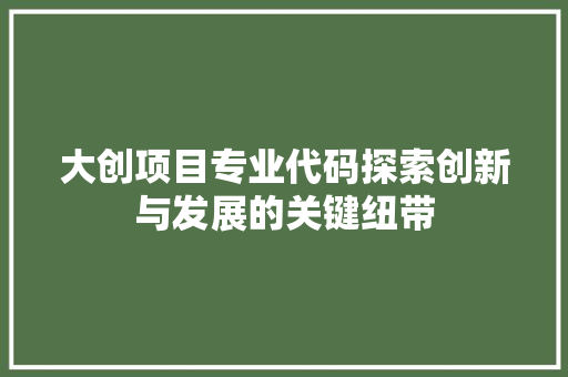 大创项目专业代码探索创新与发展的关键纽带  第1张