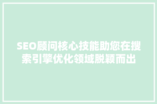SEO顾问核心技能助您在搜索引擎优化领域脱颖而出
