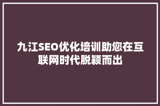 九江SEO优化培训助您在互联网时代脱颖而出  第1张