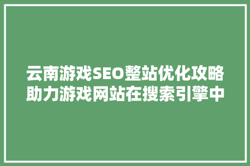 云南游戏SEO整站优化攻略助力游戏网站在搜索引擎中脱颖而出