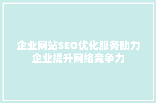 企业网站SEO优化服务助力企业提升网络竞争力