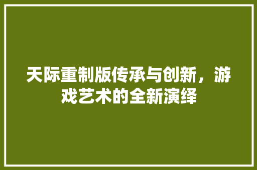 天际重制版传承与创新，游戏艺术的全新演绎