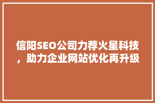 信阳SEO公司力荐火星科技，助力企业网站优化再升级