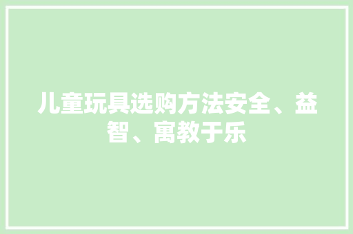 儿童玩具选购方法安全、益智、寓教于乐