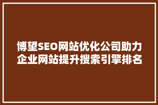 博望SEO网站优化公司助力企业网站提升搜索引擎排名，抢占市场先机