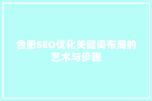 合肥SEO优化关键词布局的艺术与步骤