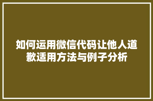 如何运用微信代码让他人道歉适用方法与例子分析