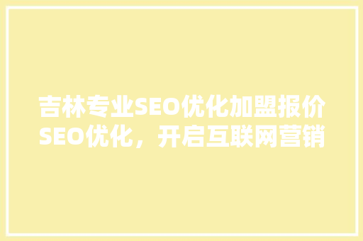 吉林专业SEO优化加盟报价SEO优化，开启互联网营销新篇章