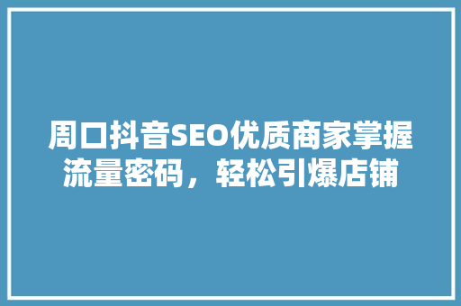 周口抖音SEO优质商家掌握流量密码，轻松引爆店铺