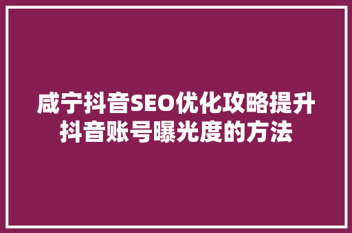 咸宁抖音SEO优化攻略提升抖音账号曝光度的方法