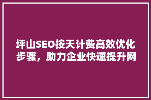 坪山SEO按天计费高效优化步骤，助力企业快速提升网站排名