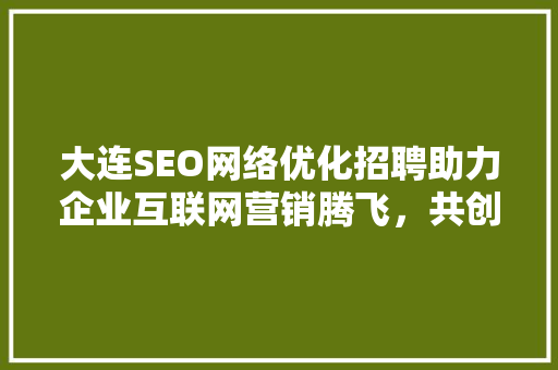 大连SEO网络优化招聘助力企业互联网营销腾飞，共创辉煌未来