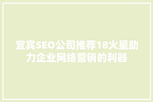 宜宾SEO公司推荐18火星助力企业网络营销的利器  第1张