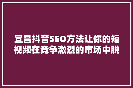 宜昌抖音SEO方法让你的短视频在竞争激烈的市场中脱颖而出