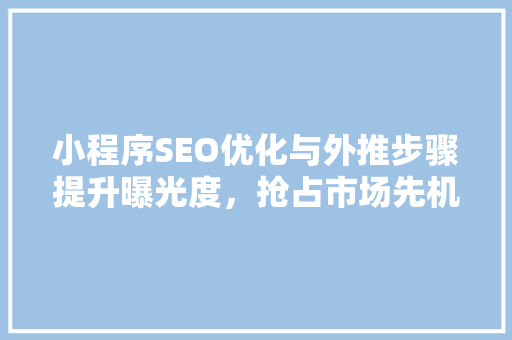 小程序SEO优化与外推步骤提升曝光度，抢占市场先机