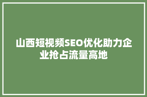 山西短视频SEO优化助力企业抢占流量高地