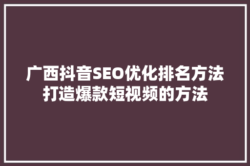 广西抖音SEO优化排名方法打造爆款短视频的方法