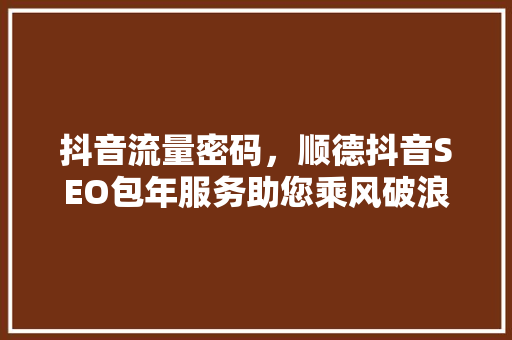 抖音流量密码，顺德抖音SEO包年服务助您乘风破浪