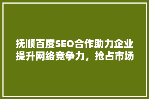 抚顺百度SEO合作助力企业提升网络竞争力，抢占市场先机