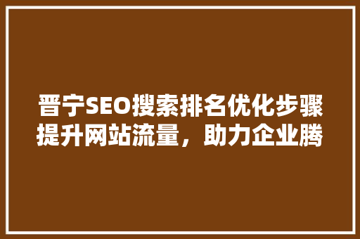 晋宁SEO搜索排名优化步骤提升网站流量，助力企业腾飞  第1张