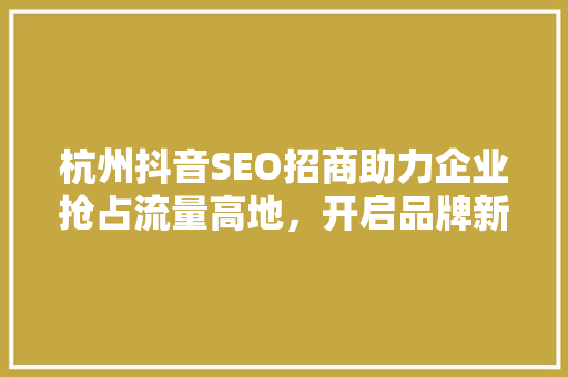 杭州抖音SEO招商助力企业抢占流量高地，开启品牌新篇章