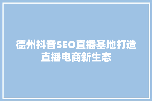 德州抖音SEO直播基地打造直播电商新生态  第1张