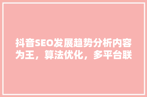 抖音SEO发展趋势分析内容为王，算法优化，多平台联动