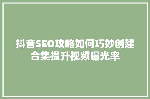 抖音SEO攻略如何巧妙创建合集提升视频曝光率