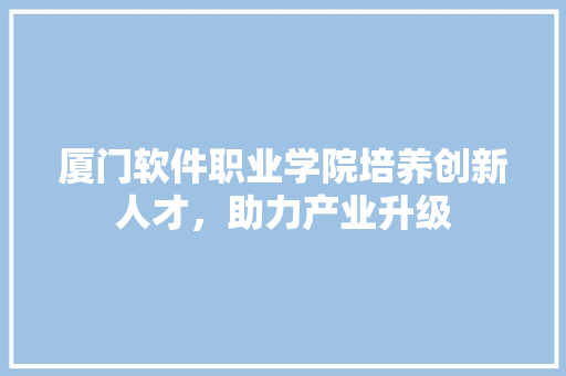 厦门软件职业学院培养创新人才，助力产业升级