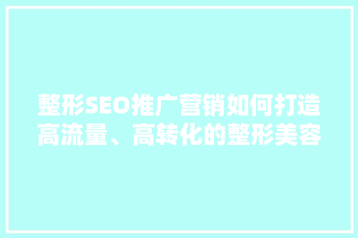 整形SEO推广营销如何打造高流量、高转化的整形美容网站
