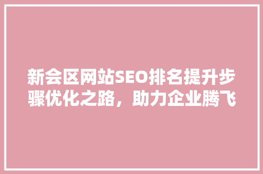 新会区网站SEO排名提升步骤优化之路，助力企业腾飞