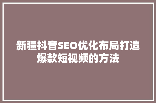 新疆抖音SEO优化布局打造爆款短视频的方法