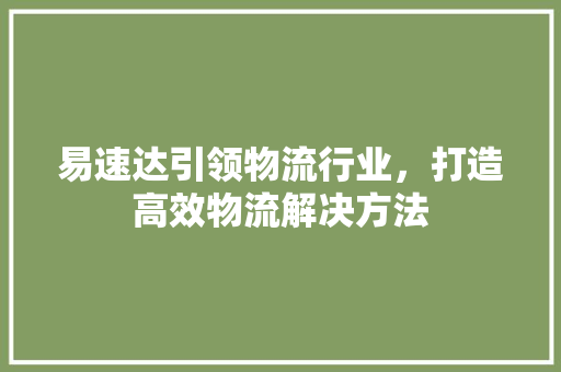易速达引领物流行业，打造高效物流解决方法