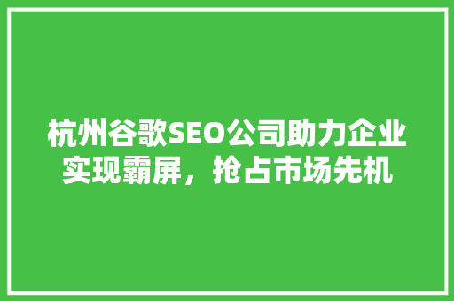 杭州谷歌SEO公司助力企业实现霸屏，抢占市场先机