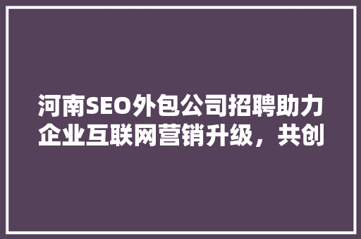 河南SEO外包公司招聘助力企业互联网营销升级，共创辉煌