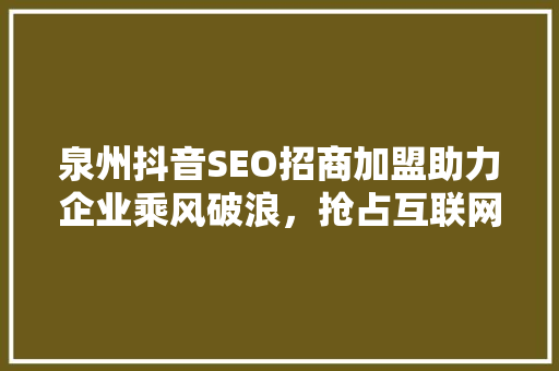 泉州抖音SEO招商加盟助力企业乘风破浪，抢占互联网市场先机